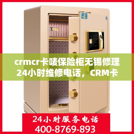crmcr卡唛保险柜无锡修理24小时维修电话，CRM卡唛保险柜无锡紧急修理服务，全天候专业维修电话公开