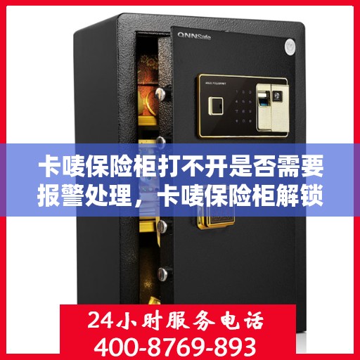 卡唛保险柜打不开是否需要报警处理，卡唛保险柜解锁难题，报警处理是否必要？