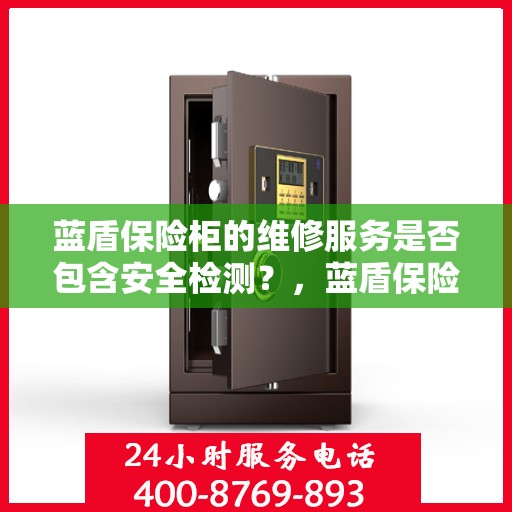 蓝盾保险柜的维修服务是否包含安全检测？，蓝盾保险柜维修服务深度解析，安全检测是否包含在内？
