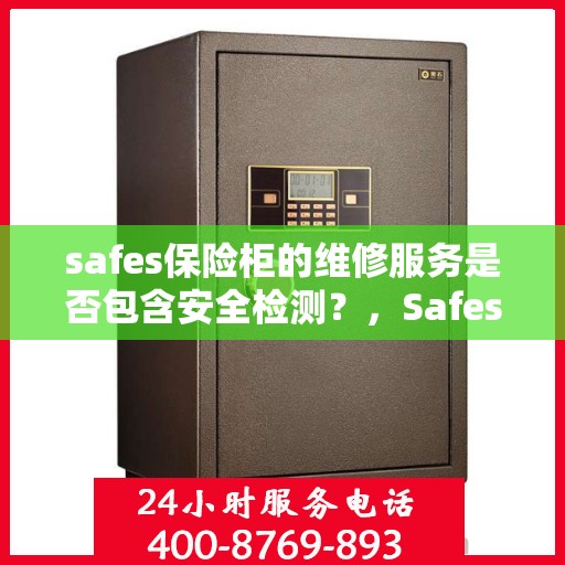 safes保险柜的维修服务是否包含安全检测？，Safes保险柜维修服务深度解析，维修是否涵盖安全检测？