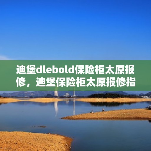 迪堡dlebold保险柜太原报修，迪堡保险柜太原报修指南，专业维修服务为您保驾护航